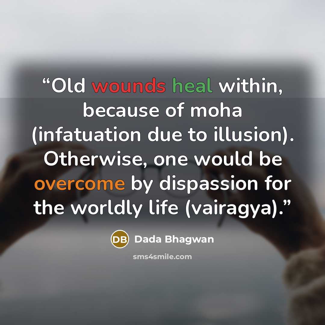 “Old wounds heal within, because of moha (infatuation due to illusion). Otherwise, one would be overcome by dispassion for the worldly life (vairagya).” quote by Dada Bhagwan