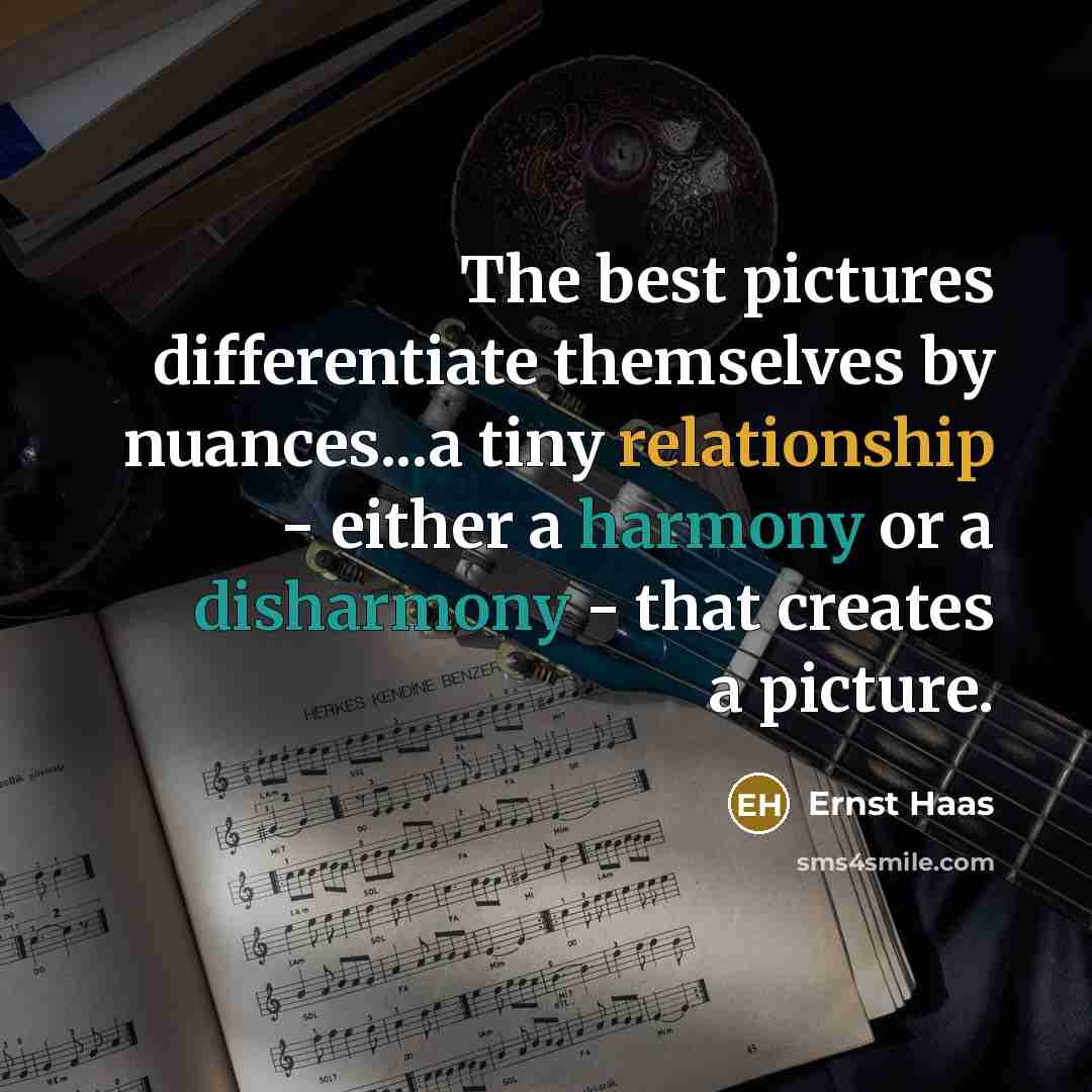 “The best pictures differentiate themselves by nuances...a tiny relationship - either a harmony or a disharmony - that creates a picture.” quote by Ernst Haas