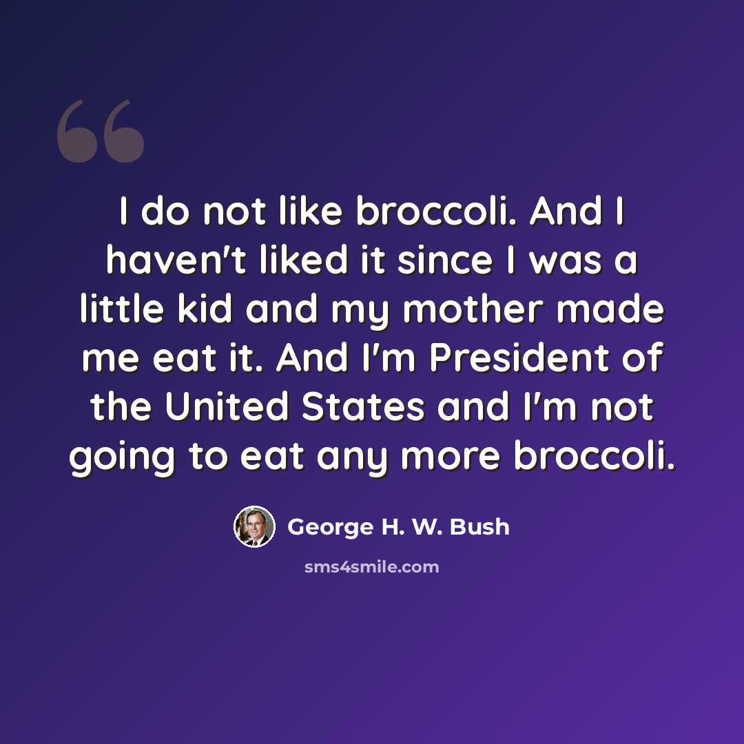 “I do not like broccoli. And I haven't liked it since I was a little kid and my mother made me eat it. And I'm President of the United States and I'm not going to eat any more broccoli.” quote by George H. W. Bush