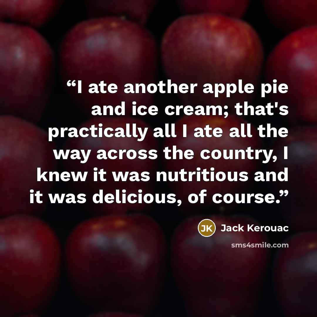 “I ate another apple pie and ice cream; that's practically all I ate all the way across the country, I knew it was nutritious and it was delicious, of course.” quote by Jack Kerouac