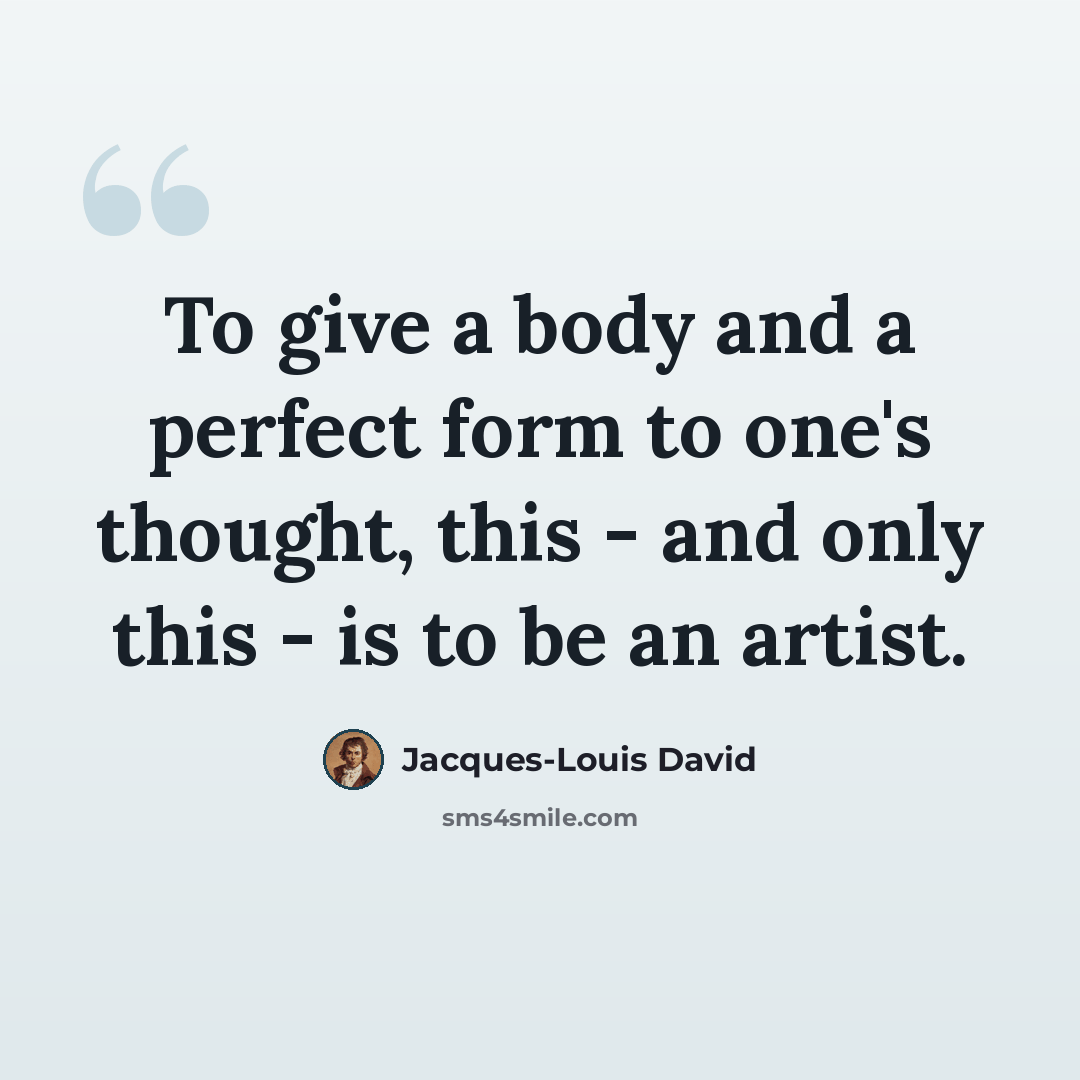 “To give a body and a perfect form to one's thought, this - and only this - is to be an artist.” quote by Jacques-Louis David