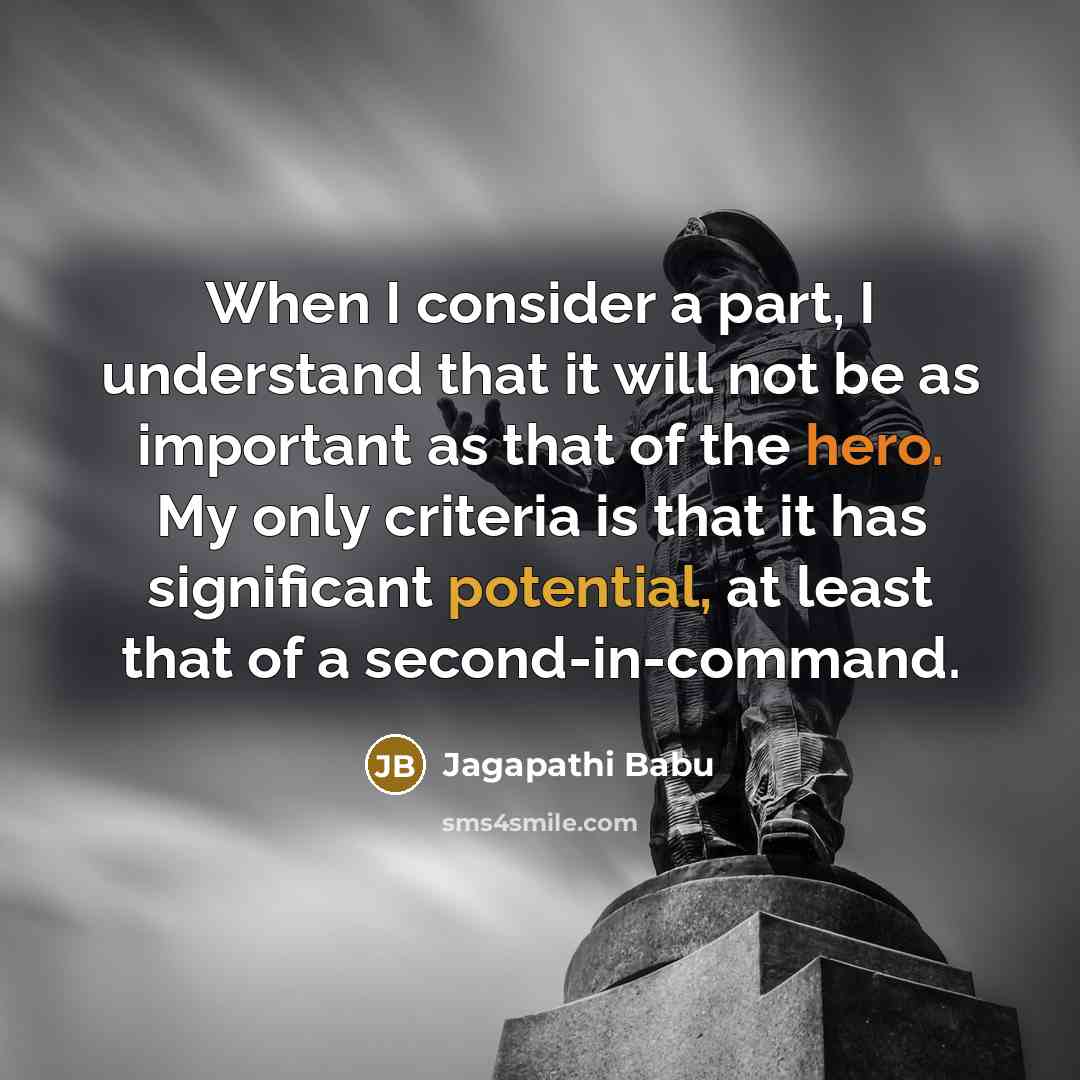 “When I consider a part, I understand that it will not be as important as that of the hero. My only criteria is that it has significant potential, at least that of a second-in-command.” quote by Jagapathi Babu