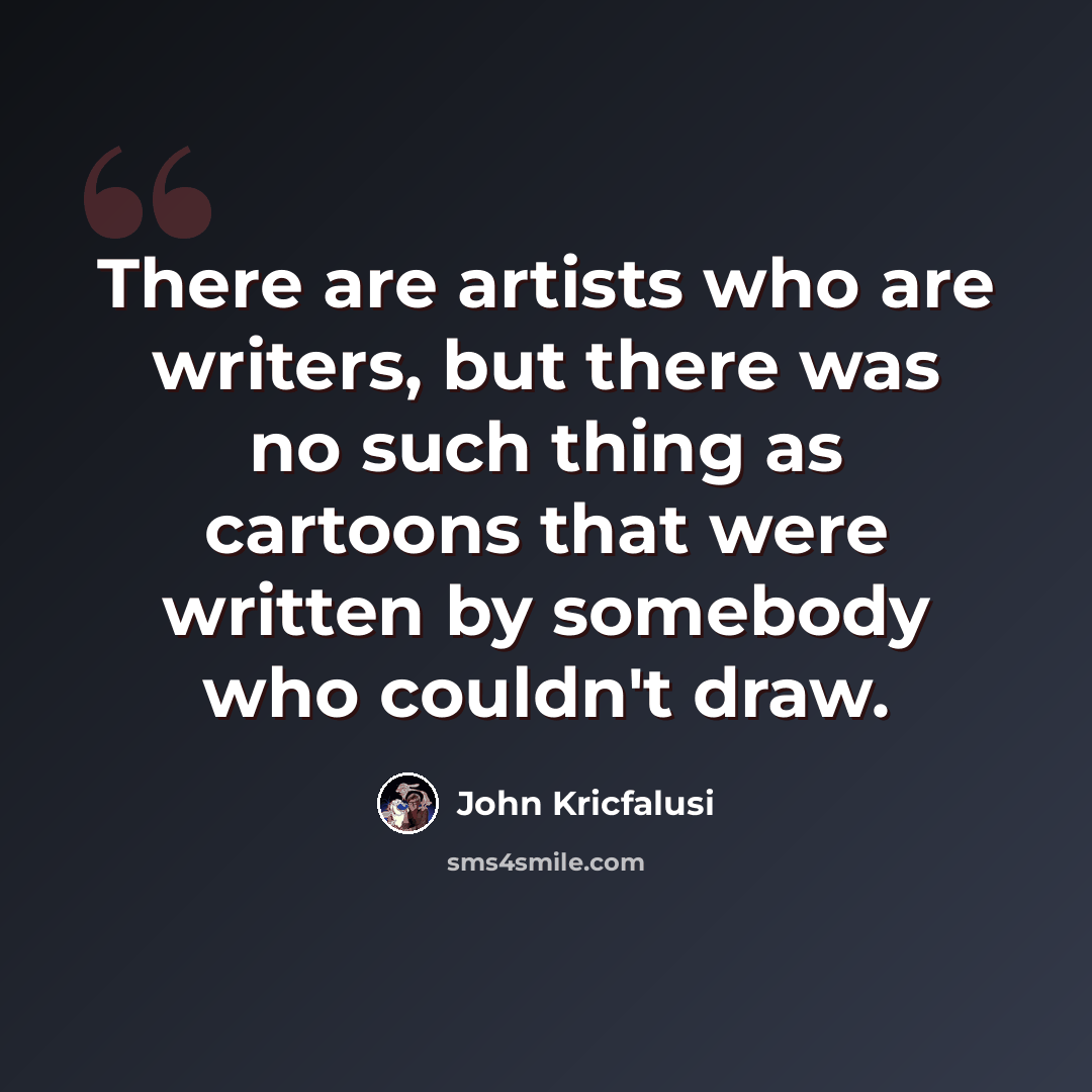“There are artists who are writers, but there was no such thing as cartoons that were written by somebody who couldn't draw.” quote by John Kricfalusi
