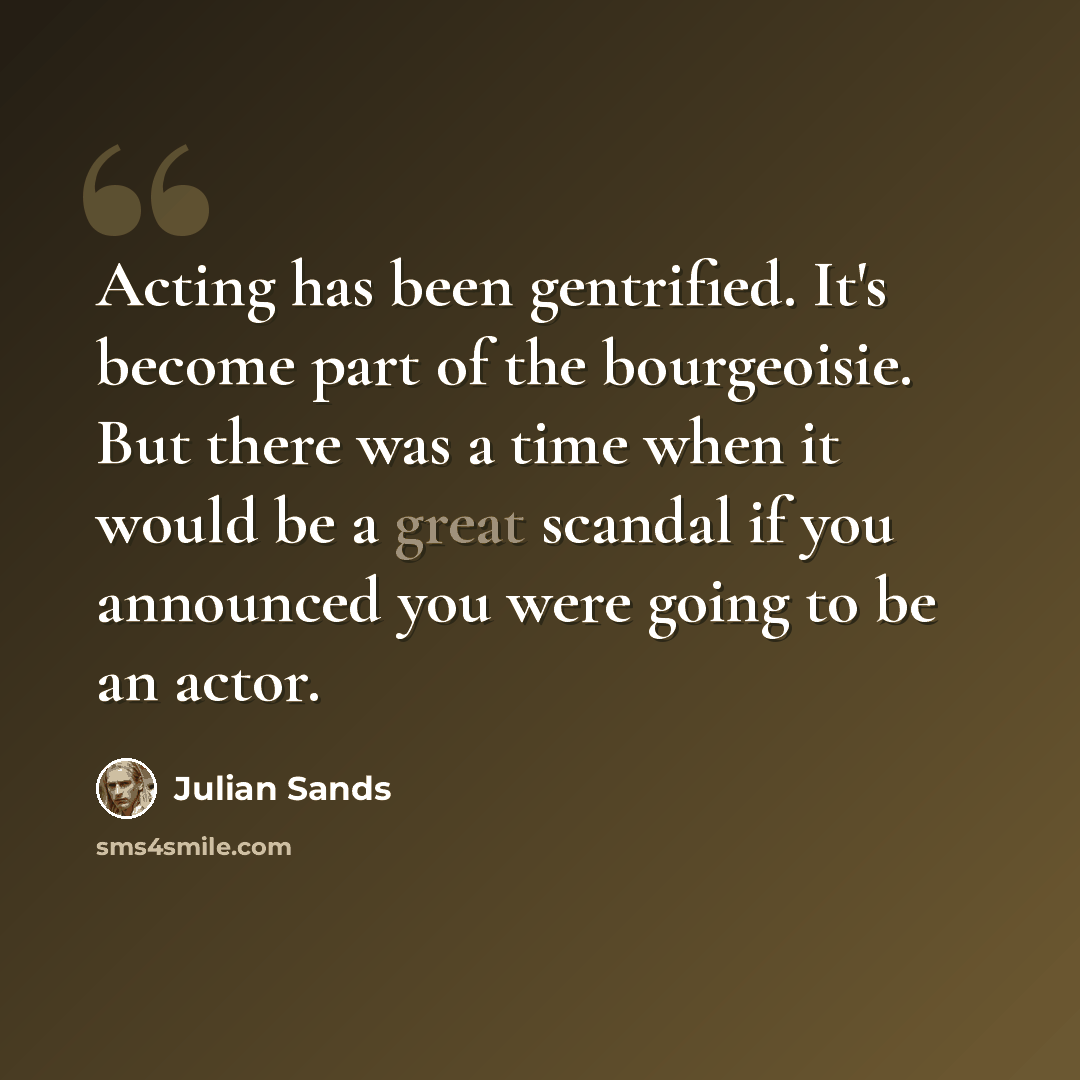 “Acting has been gentrified. It's become part of the bourgeoisie. But there was a time when it would be a great scandal if you announced you were going to be an actor.” quote by Julian Sands