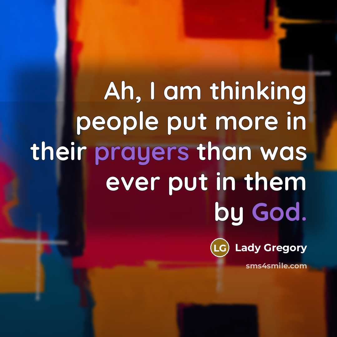 “Ah, I am thinking people put more in their prayers than was ever put in them by God.” quote by Lady Gregory