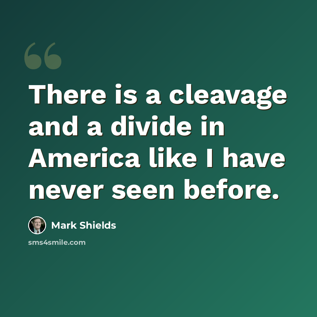 “There is a cleavage and a divide in America like I have never seen before.” quote by Mark Shields