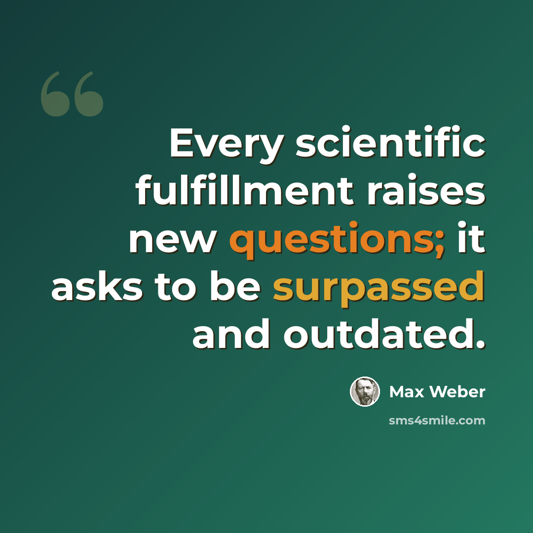 “Every scientific fulfillment raises new questions; it asks to be surpassed and outdated.” quote by Max Weber