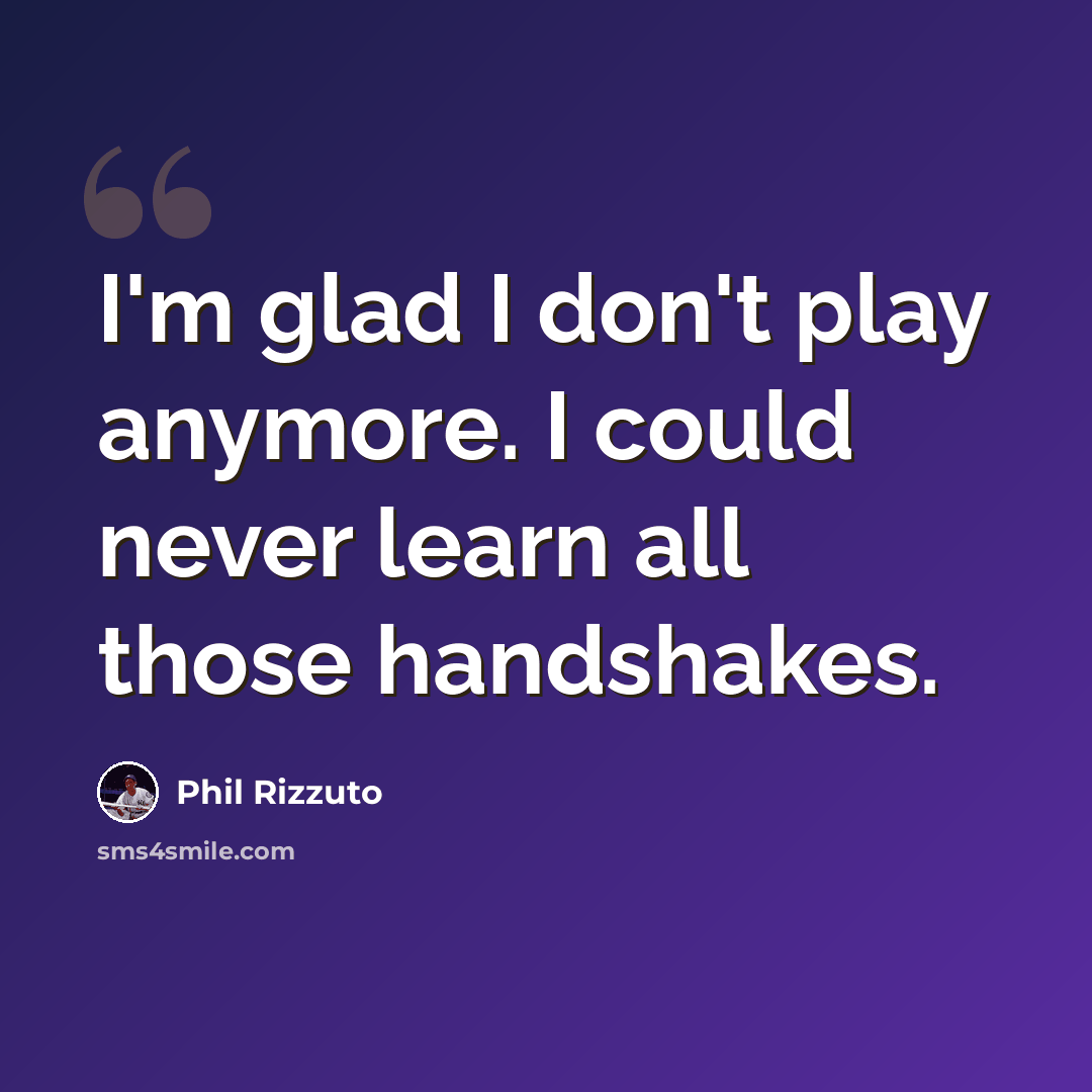“I'm glad I don't play anymore. I could never learn all those handshakes.” quote by Phil Rizzuto