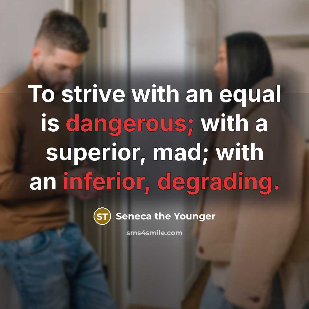 “To strive with an equal is dangerous; with a superior, mad; with an inferior, degrading.” quote by Seneca the Younger