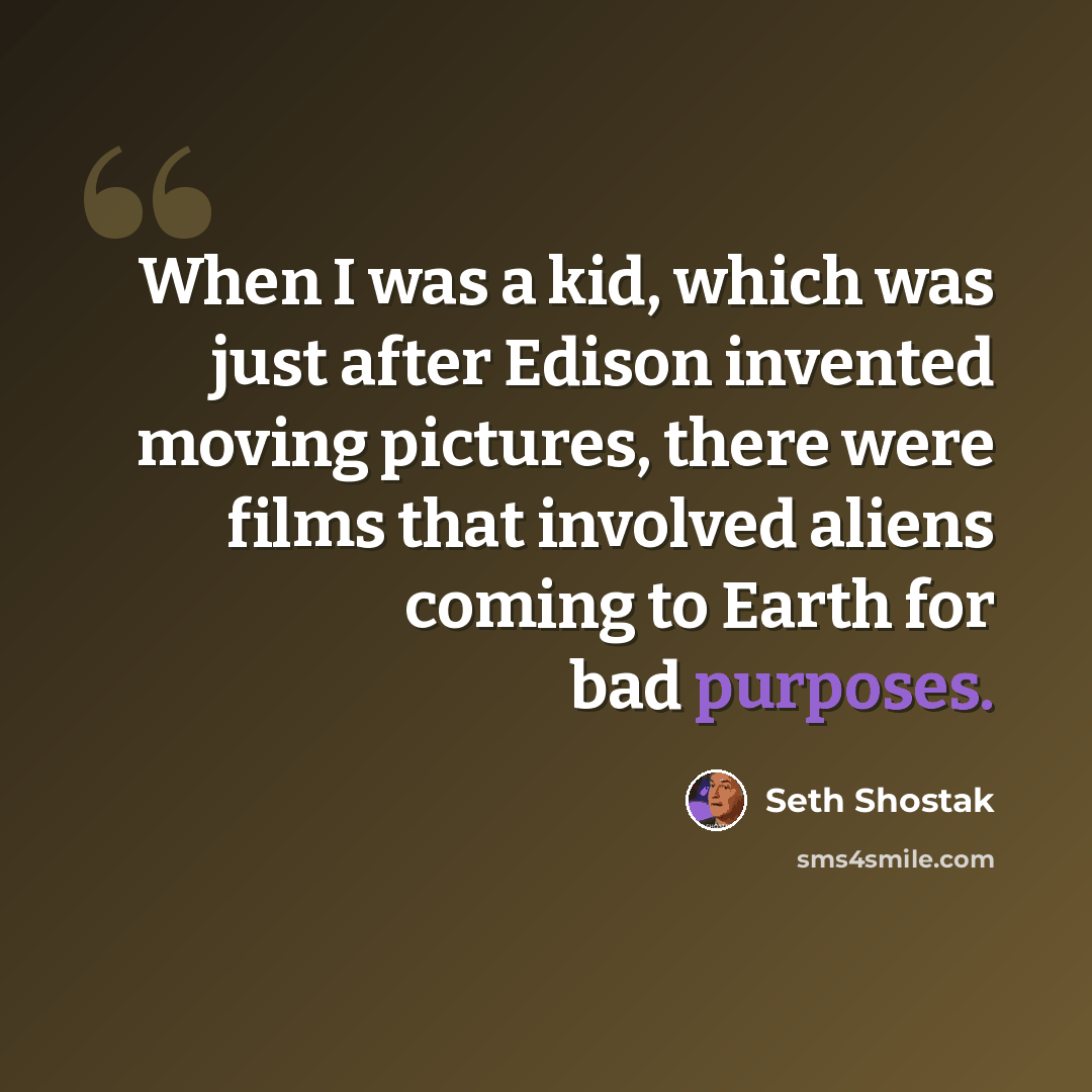 “When I was a kid, which was just after Edison invented moving pictures, there were films that involved aliens coming to Earth for bad purposes.” quote by Seth Shostak