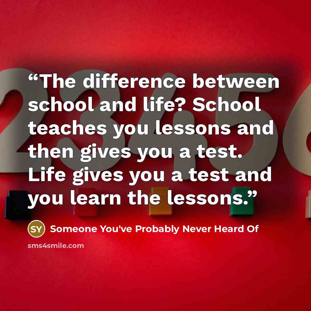 “The difference between school and life? School teaches you lessons and then gives you a test. Life gives you a test and you learn the lessons.” quote by Someone You've Probably Never Heard Of