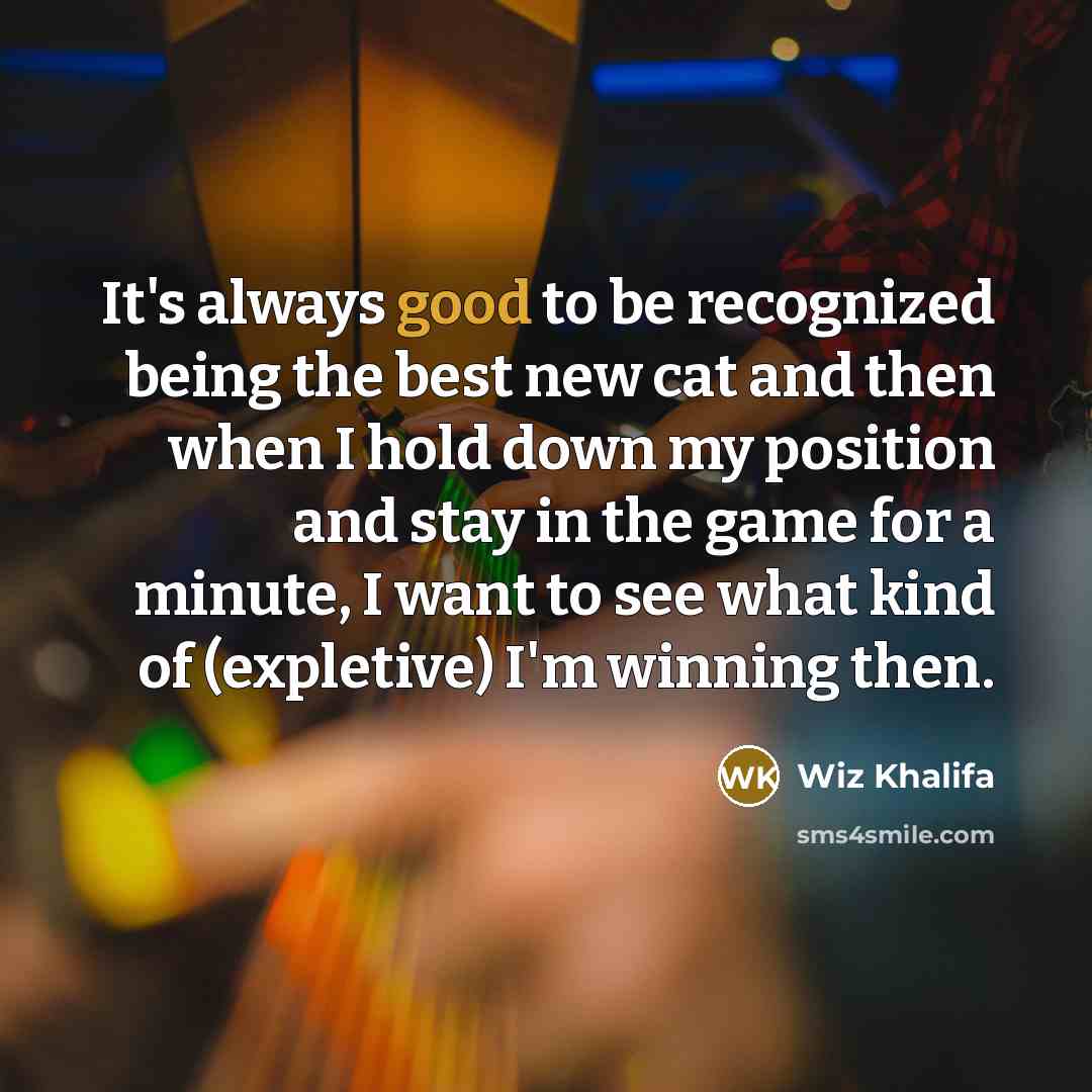 “It's always good to be recognized being the best new cat and then when I hold down my position and stay in the game for a minute, I want to see what kind of (expletive) I'm winning then.” quote by Wiz Khalifa
