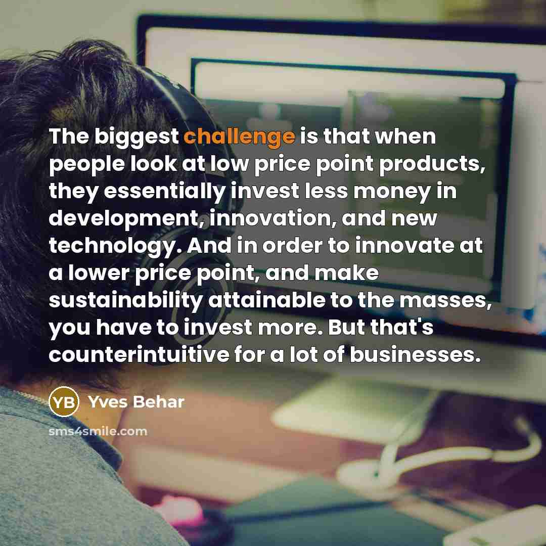 “The biggest challenge is that when people look at low price point products, they essentially invest less money in development, innovation, and new technology. And in order to innovate at a lower price point, and make sustainability attainable to the masses, you have to invest more. But that's…” quote by Yves Behar