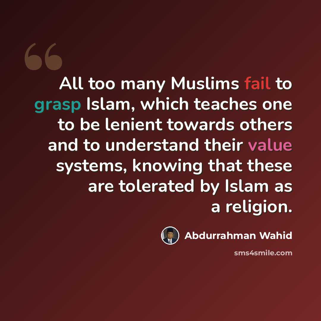 “All too many Muslims fail to grasp Islam, which teaches one to be lenient towards others and to understand their value systems, knowing that these are tolerated by Islam as a religion.” quote by Abdurrahman Wahid