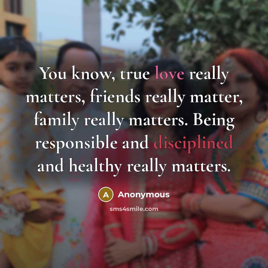 “You know, true love really matters, friends really matter, family really matters. Being responsible and disciplined and healthy really matters.” quote by Anonymous
