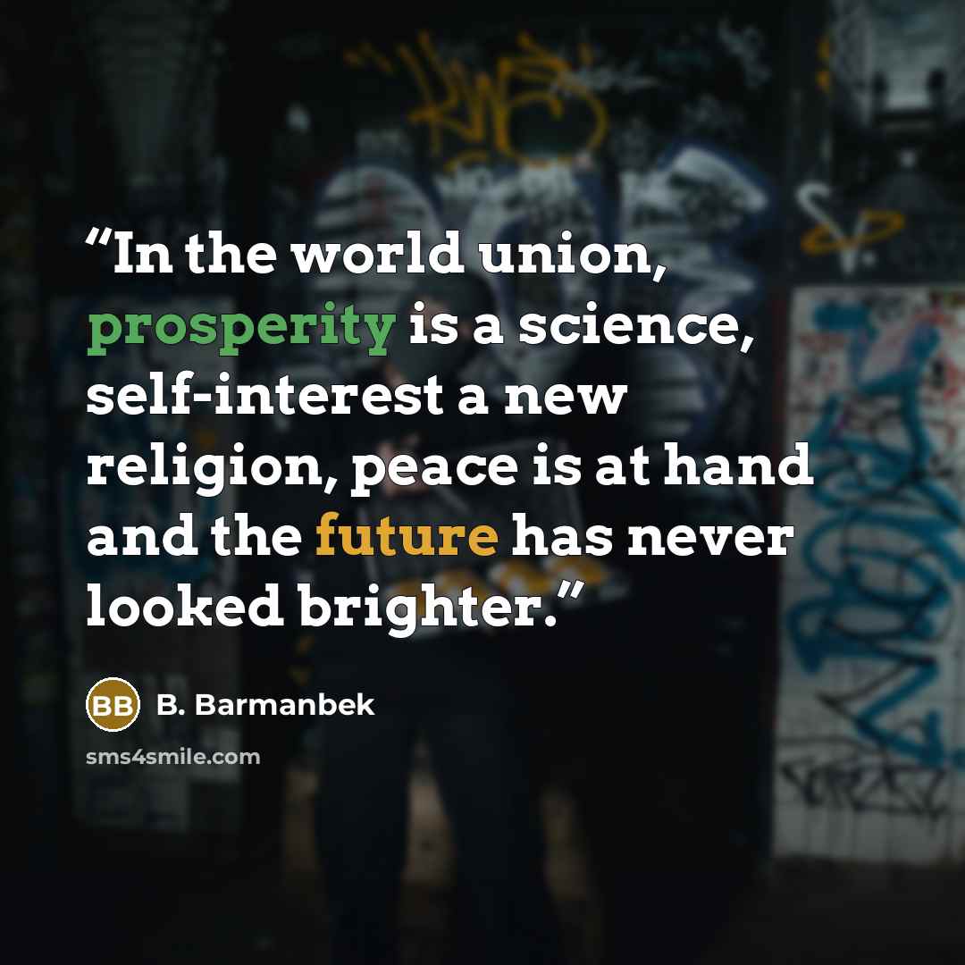 “In the world union, prosperity is a science, self-interest a new religion, peace is at hand and the future has never looked brighter.” quote by B. Barmanbek