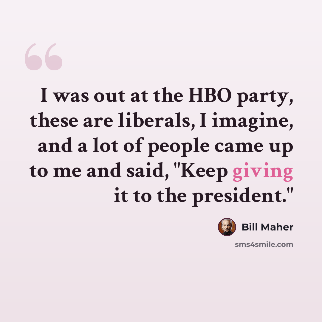 “I was out at the HBO party, these are liberals, I imagine, and a lot of people came up to me and said, "Keep giving it to the president."” quote by Bill Maher