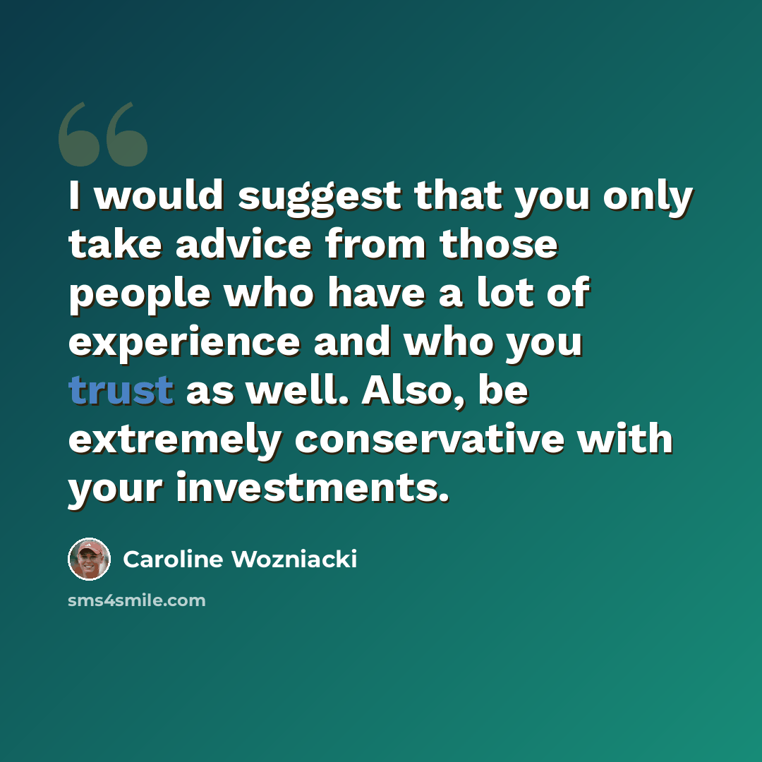 “I would suggest that you only take advice from those people who have a lot of experience and who you trust as well. Also, be extremely conservative with your investments.” quote by Caroline Wozniacki