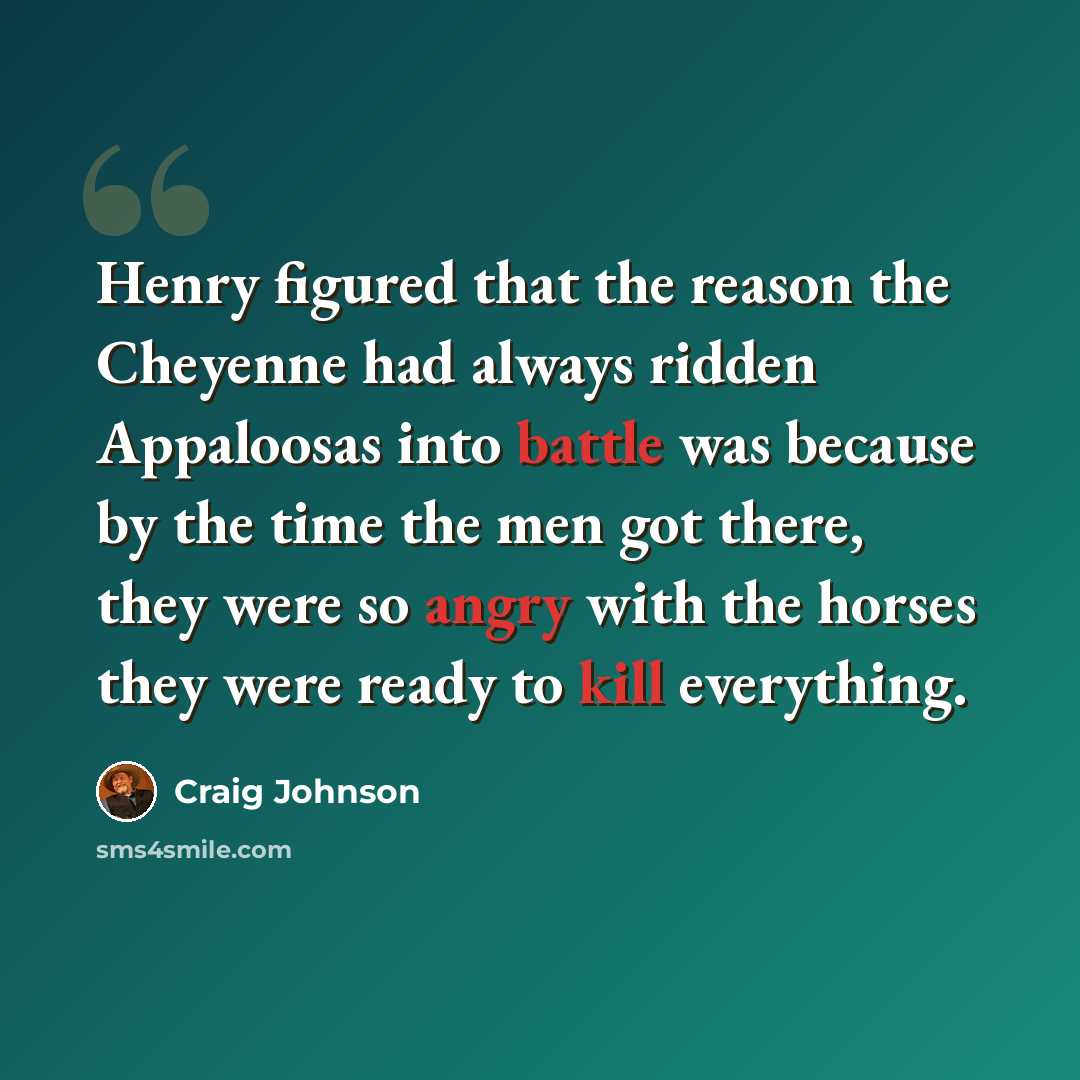 “Henry figured that the reason the Cheyenne had always ridden Appaloosas into battle was because by the time the men got there, they were so angry with the horses they were ready to kill everything.” quote by Craig Johnson