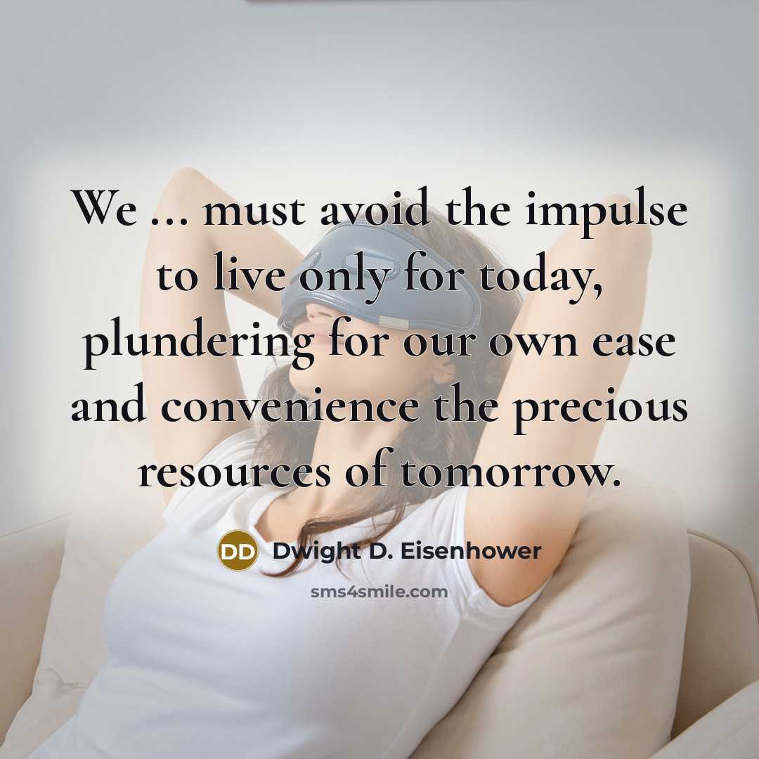 “We ... must avoid the impulse to live only for today, plundering for our own ease and convenience the precious resources of tomorrow.” quote by Dwight D. Eisenhower