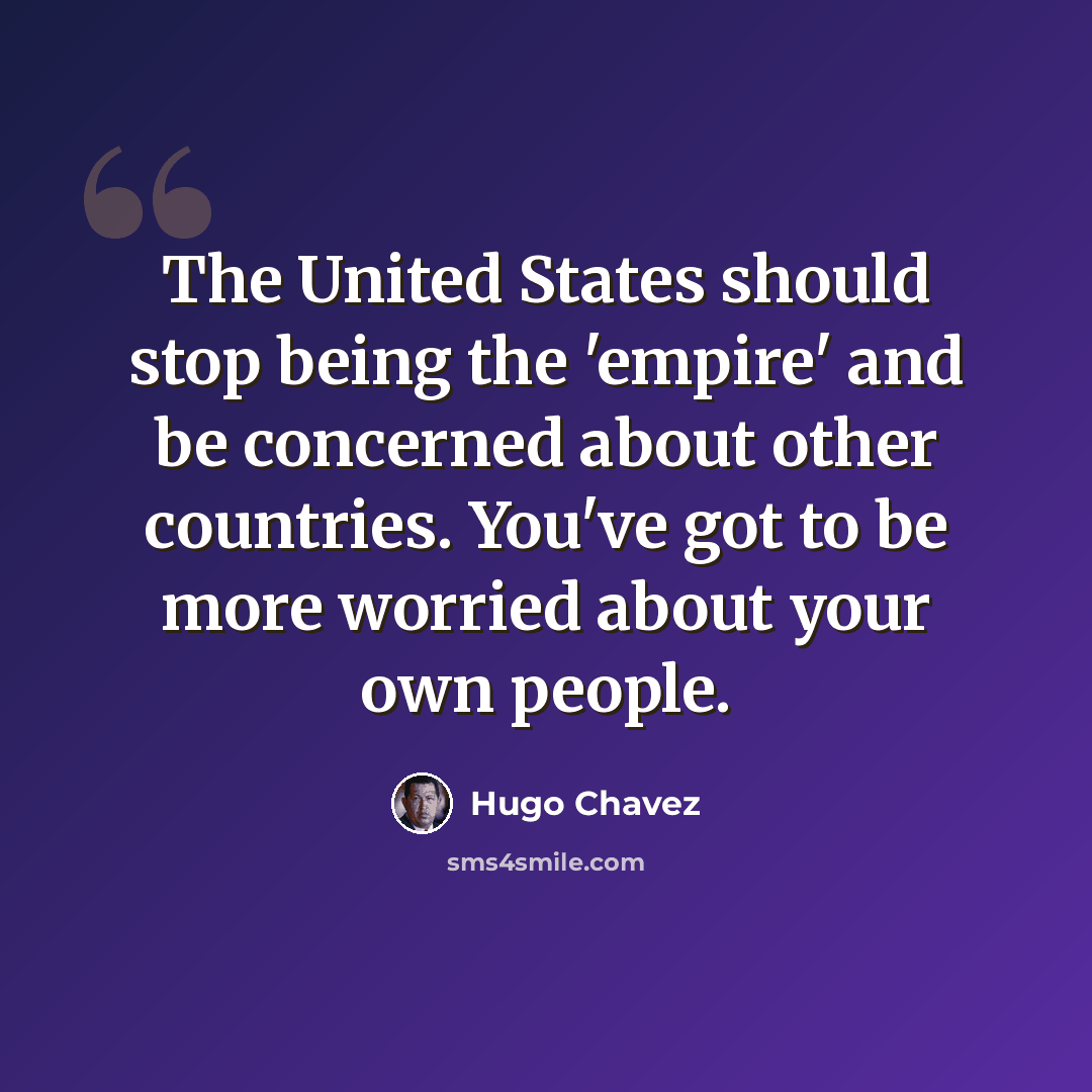 “The United States should stop being the 'empire' and be concerned about other countries. You've got to be more worried about your own people.” quote by Hugo Chavez