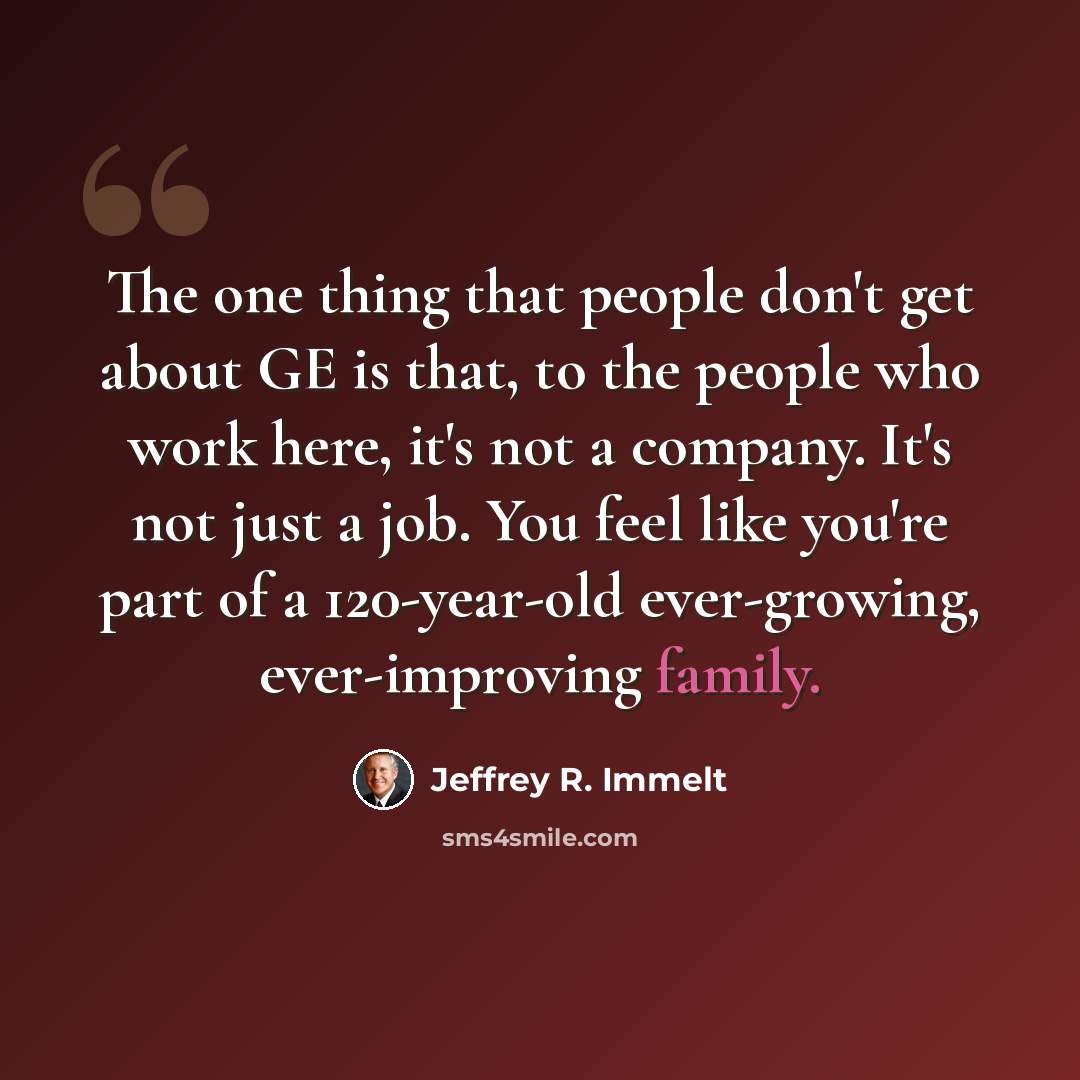 “The one thing that people don't get about GE is that, to the people who work here, it's not a company. It's not just a job. You feel like you're part of a 120-year-old ever-growing, ever-improving family.” quote by Jeffrey R. Immelt