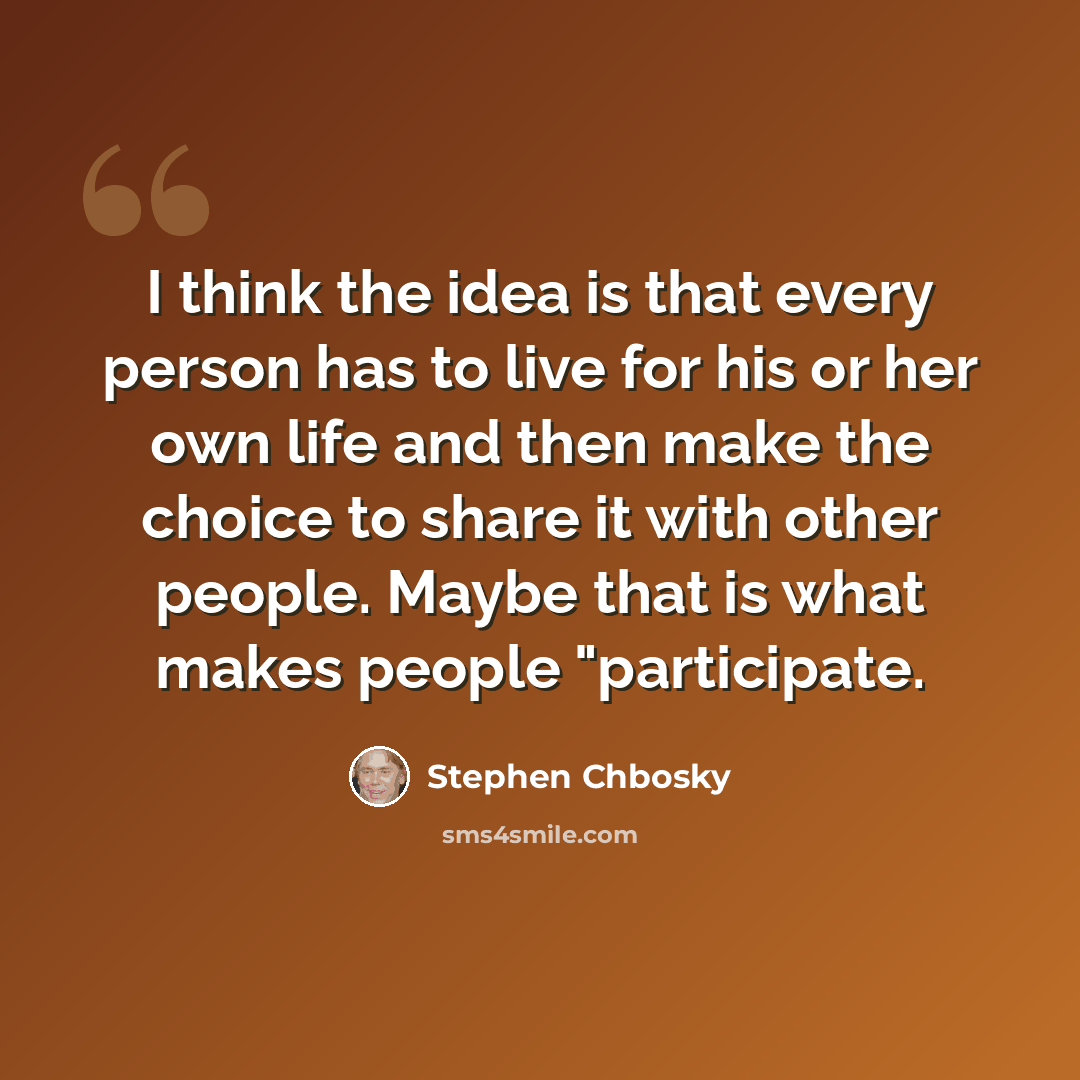 “I think the idea is that every person has to live for his or her own life and then make the choice to share it with other people. Maybe that is what makes people "participate.” quote by Stephen Chbosky