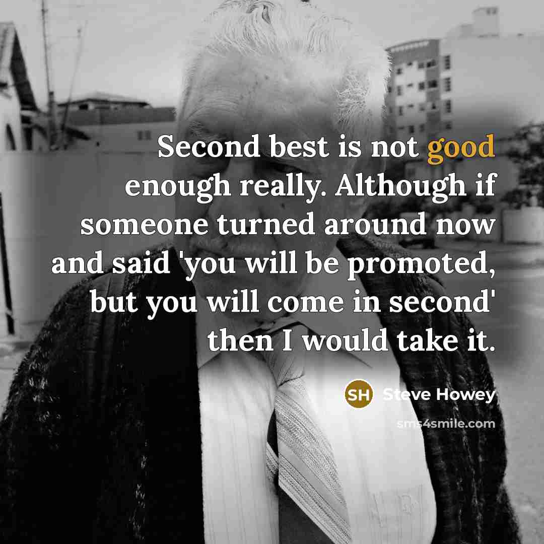 “Second best is not good enough really. Although if someone turned around now and said 'you will be promoted, but you will come in second' then I would take it.” quote by Steve Howey