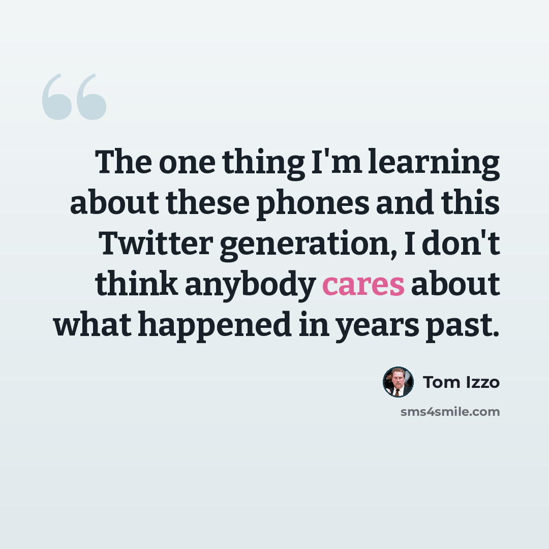 “The one thing I'm learning about these phones and this Twitter generation, I don't think anybody cares about what happened in years past.” quote by Tom Izzo