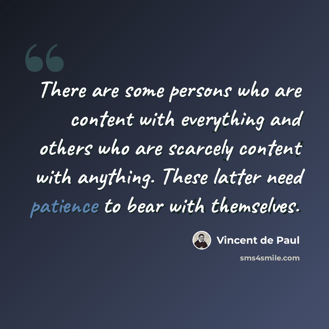 “There are some persons who are content with everything and others who are scarcely content with anything. These latter need patience to bear with themselves.” quote by Vincent de Paul