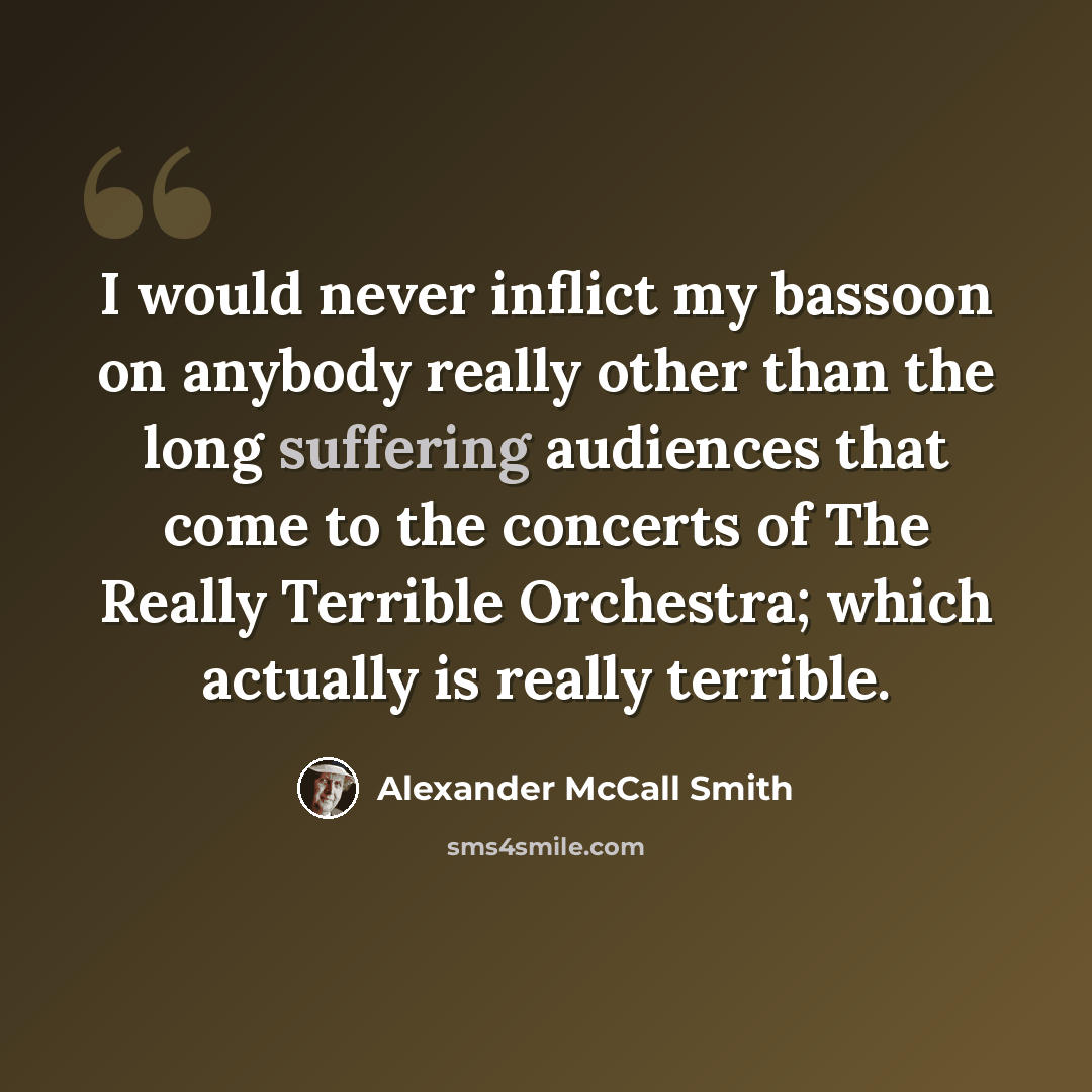“I would never inflict my bassoon on anybody really other than the long suffering audiences that come to the concerts of The Really Terrible Orchestra; which actually is really terrible.” quote by Alexander McCall Smith