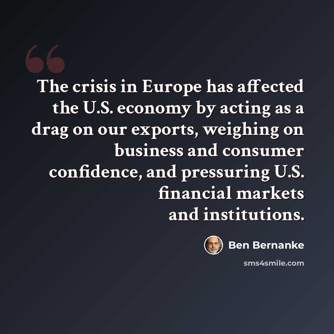 “The crisis in Europe has affected the U.S. economy by acting as a drag on our exports, weighing on business and consumer confidence, and pressuring U.S. financial markets and institutions.” quote by Ben Bernanke