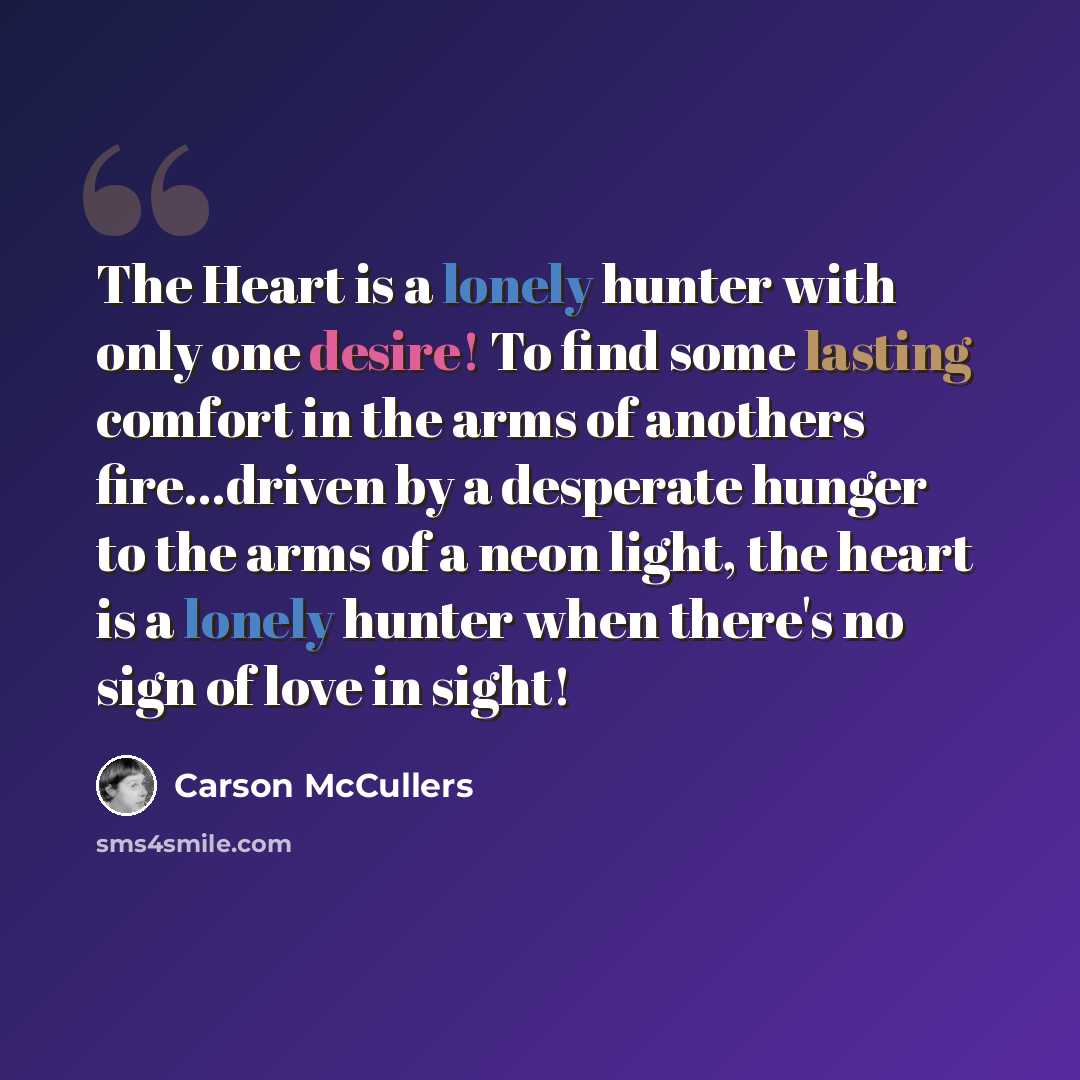 “The Heart is a lonely hunter with only one desire! To find some lasting comfort in the arms of anothers fire...driven by a desperate hunger to the arms of a neon light, the heart is a lonely hunter when there's no sign of love in sight!” quote by Carson McCullers