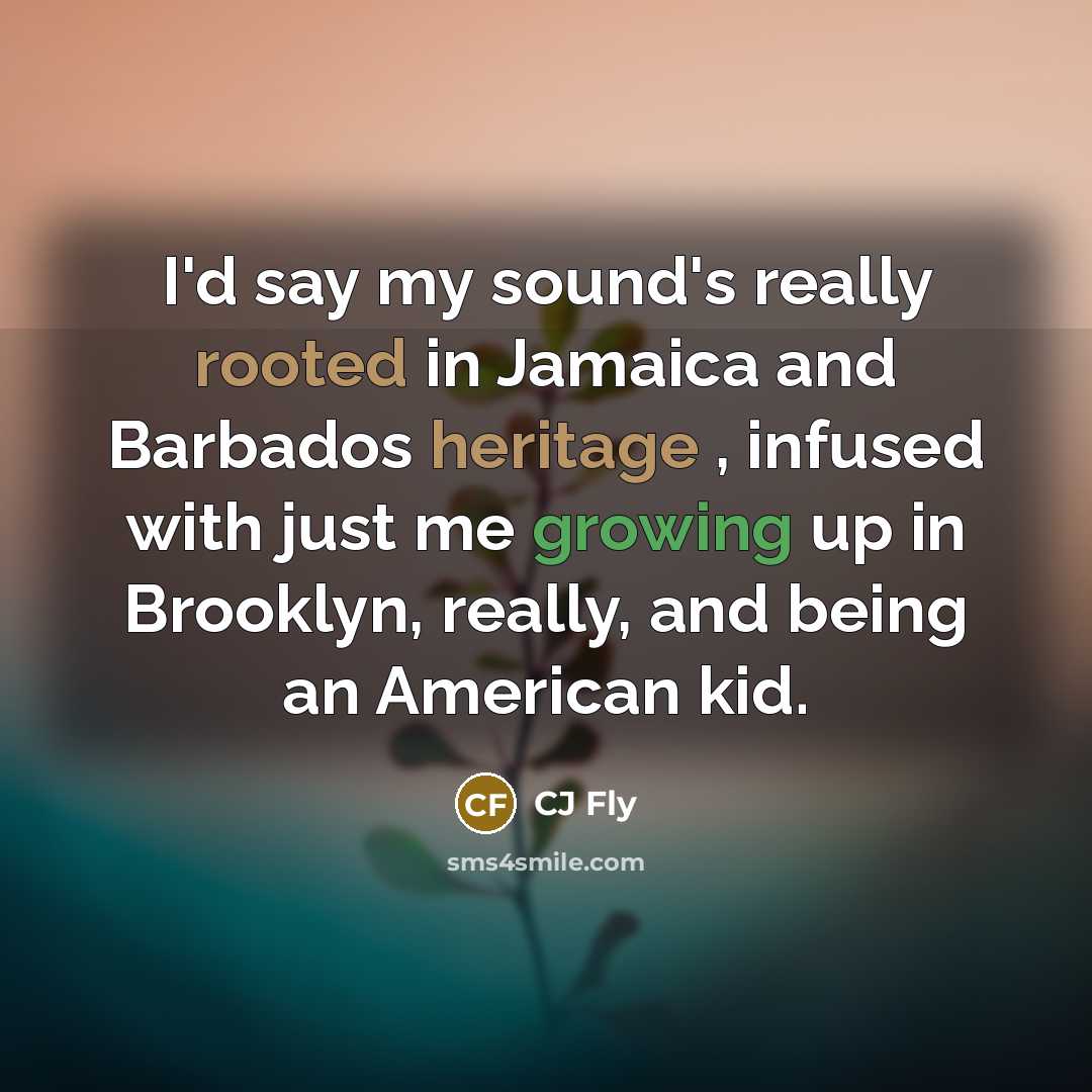 “I'd say my sound's really rooted in Jamaica and Barbados heritage , infused with just me growing up in Brooklyn, really, and being an American kid.” quote by CJ Fly