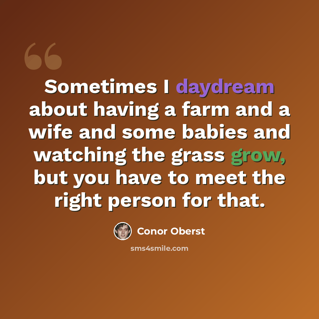 “Sometimes I daydream about having a farm and a wife and some babies and watching the grass grow, but you have to meet the right person for that.” quote by Conor Oberst