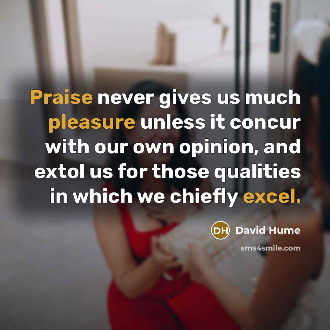 “Praise never gives us much pleasure unless it concur with our own opinion, and extol us for those qualities in which we chiefly excel.” quote by David Hume