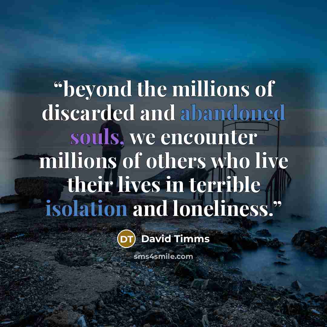 “beyond the millions of discarded and abandoned souls, we encounter millions of others who live their lives in terrible isolation and loneliness.” quote by David Timms