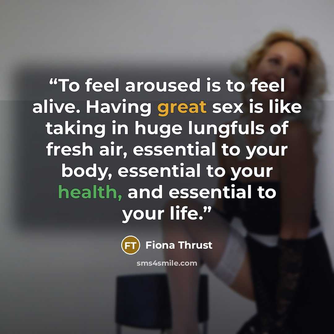 “To feel aroused is to feel alive. Having great sex is like taking in huge lungfuls of fresh air, essential to your body, essential to your health, and essential to your life.” quote by Fiona Thrust