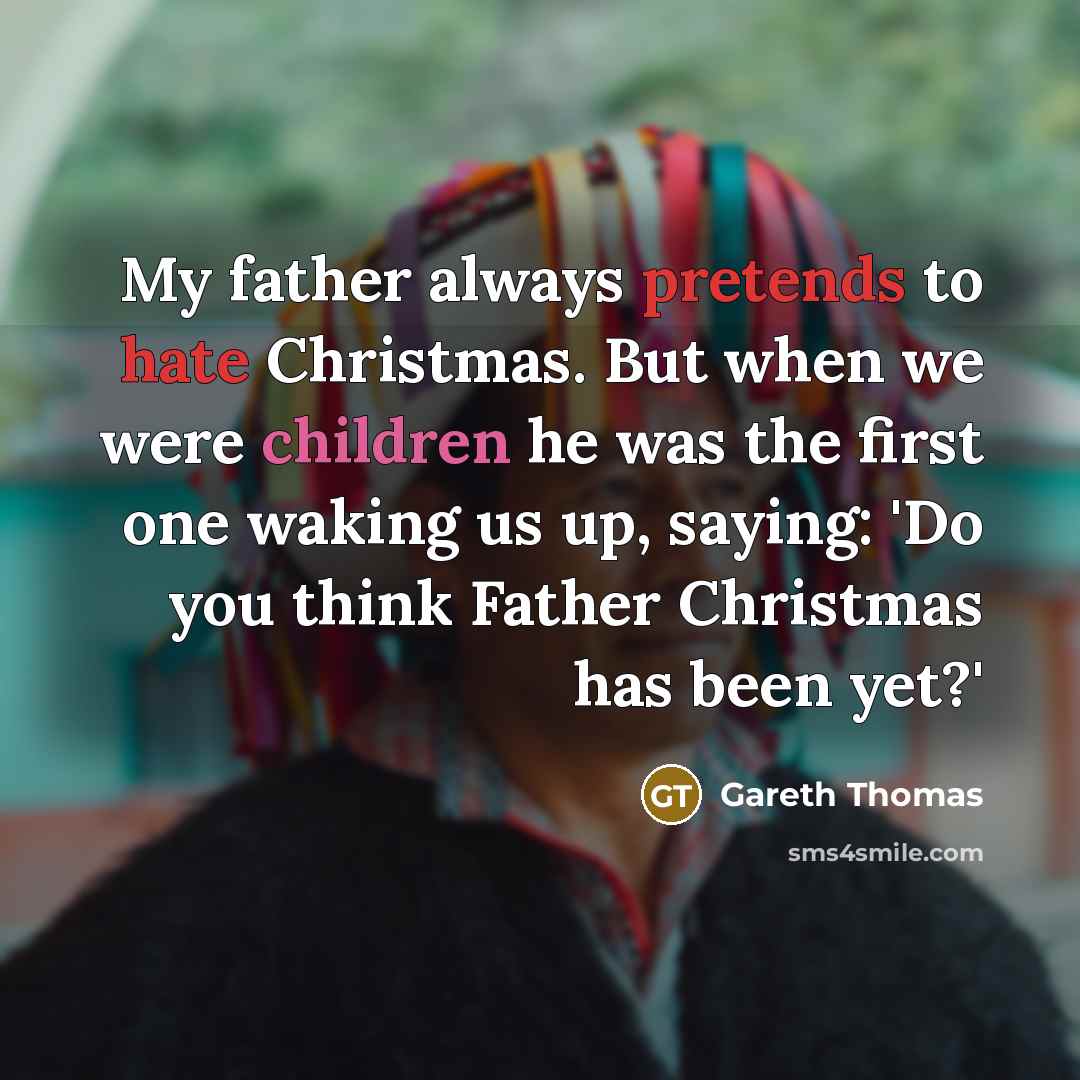 “My father always pretends to hate Christmas. But when we were children he was the first one waking us up, saying: 'Do you think Father Christmas has been yet?'” quote by Gareth Thomas