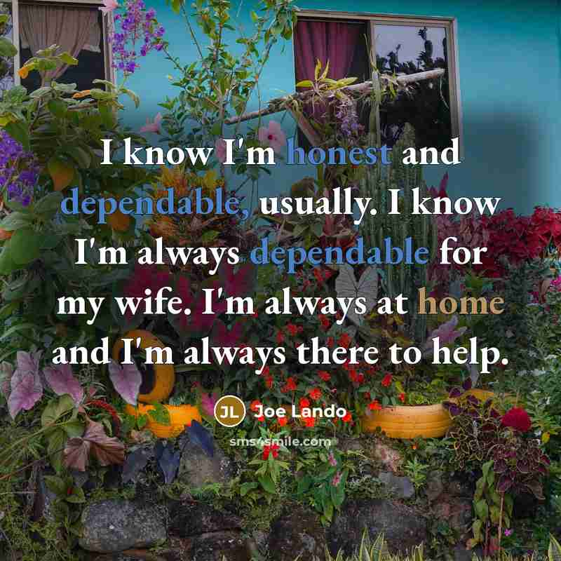 “I know I'm honest and dependable, usually. I know I'm always dependable for my wife. I'm always at home and I'm always there to help.” quote by Joe Lando