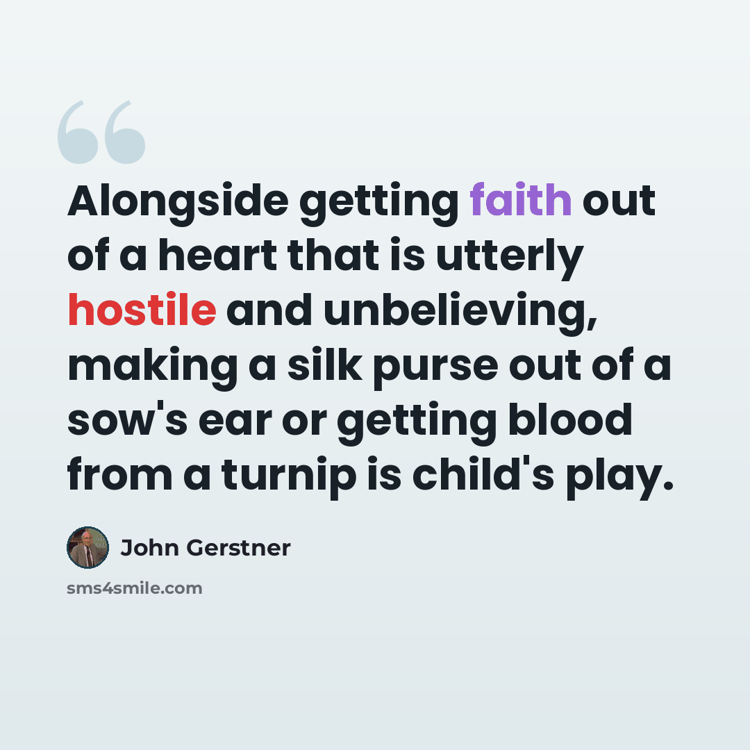 “Alongside getting faith out of a heart that is utterly hostile and unbelieving, making a silk purse out of a sow's ear or getting blood from a turnip is child's play.” quote by John Gerstner