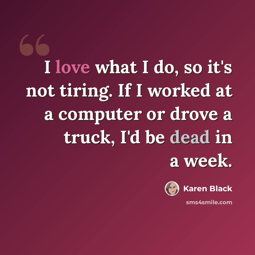 “I love what I do, so it's not tiring. If I worked at a computer or drove a truck, I'd be dead in a week.” quote by Karen Black