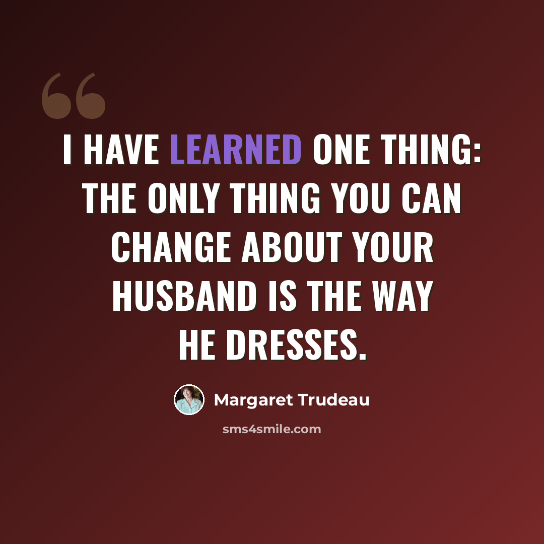 “I have learned one thing: the only thing you can change about your husband is the way he dresses.” quote by Margaret Trudeau