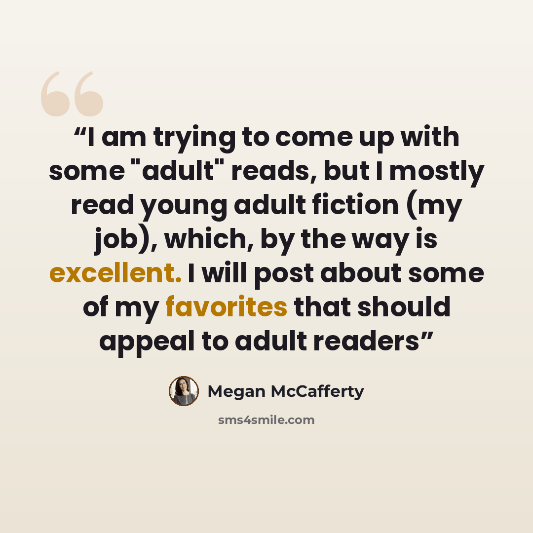 “I am trying to come up with some "adult" reads, but I mostly read young adult fiction (my job), which, by the way is excellent. I will post about some of my favorites that should appeal to adult readers” quote by Megan McCafferty