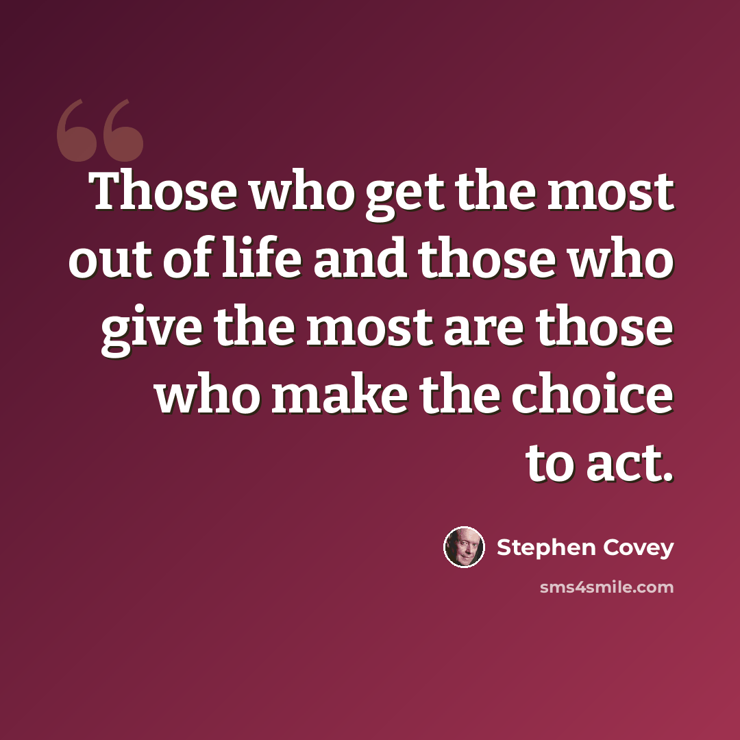 “Those who get the most out of life and those who give the most are those who make the choice to act.” quote by Stephen Covey