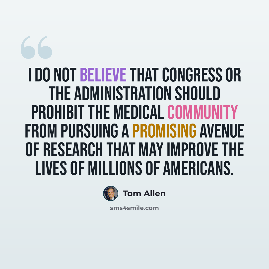“I do not believe that Congress or the Administration should prohibit the medical community from pursuing a promising avenue of research that may improve the lives of millions of Americans.” quote by Tom Allen