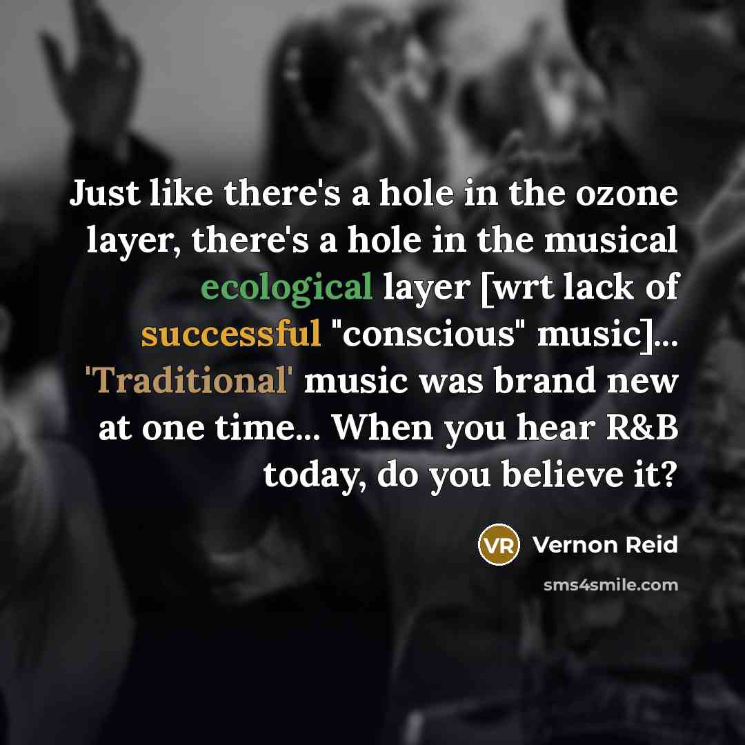 “Just like there's a hole in the ozone layer, there's a hole in the musical ecological layer [wrt lack of successful "conscious" music]... 'Traditional' music was brand new at one time... When you hear R&B today, do you believe it?” quote by Vernon Reid