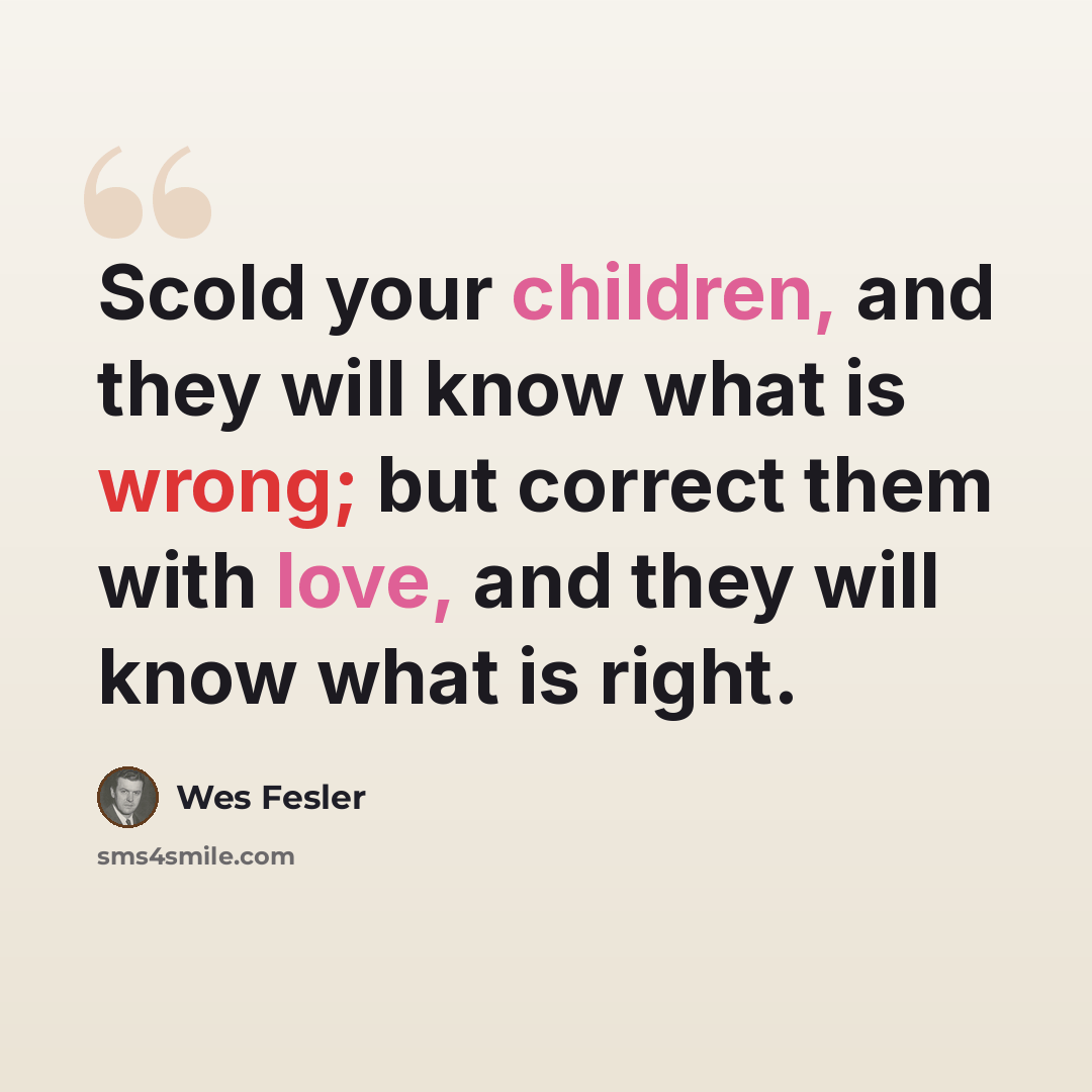 “Scold your children, and they will know what is wrong; but correct them with love, and they will know what is right.” quote by Wes Fesler