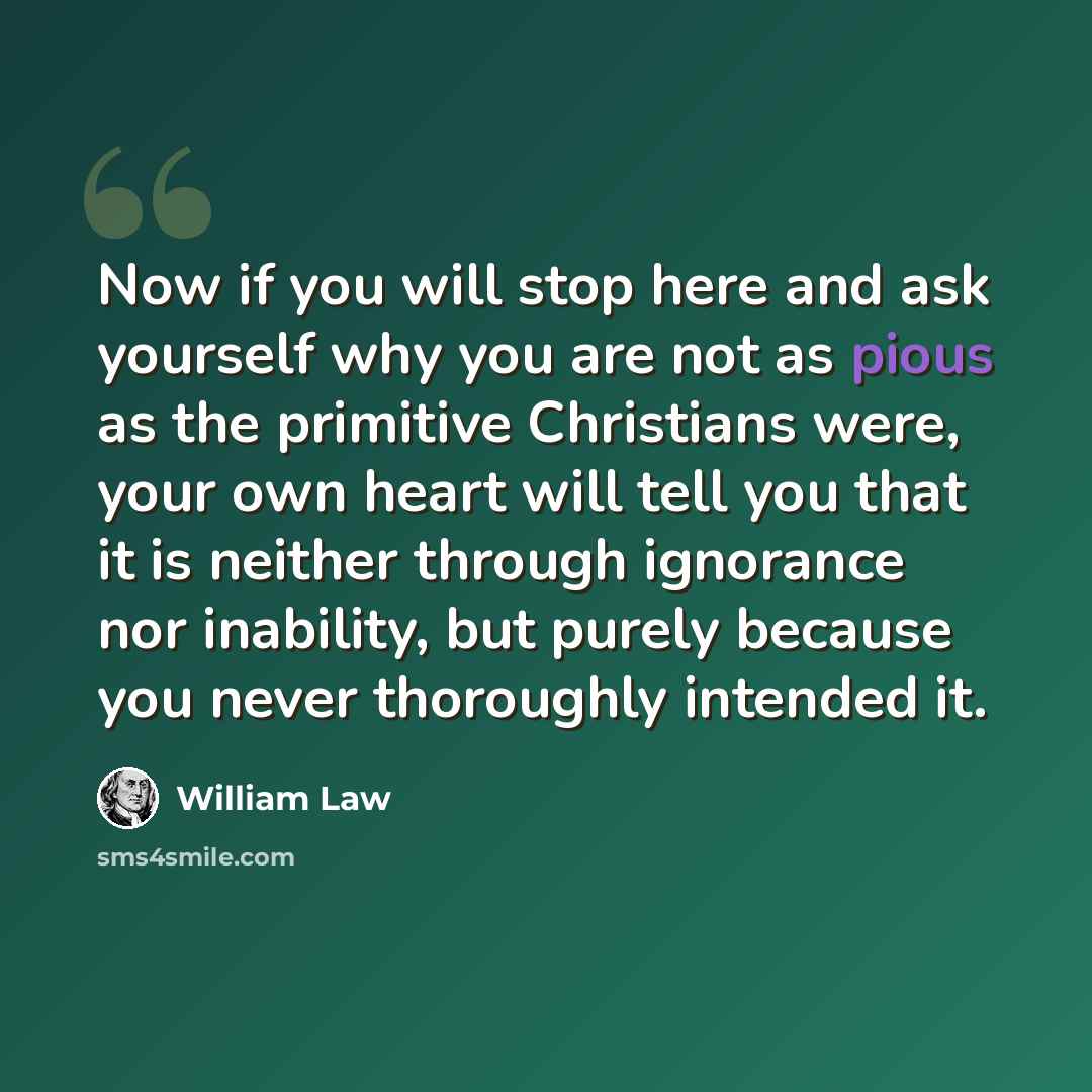 “Now if you will stop here and ask yourself why you are not as pious as the primitive Christians were, your own heart will tell you that it is neither through ignorance nor inability, but purely because you never thoroughly intended it.” quote by William Law