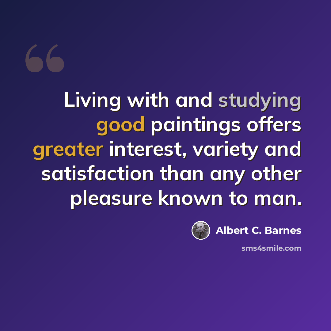 “Living with and studying good paintings offers greater interest, variety and satisfaction than any other pleasure known to man.” quote by Albert C. Barnes